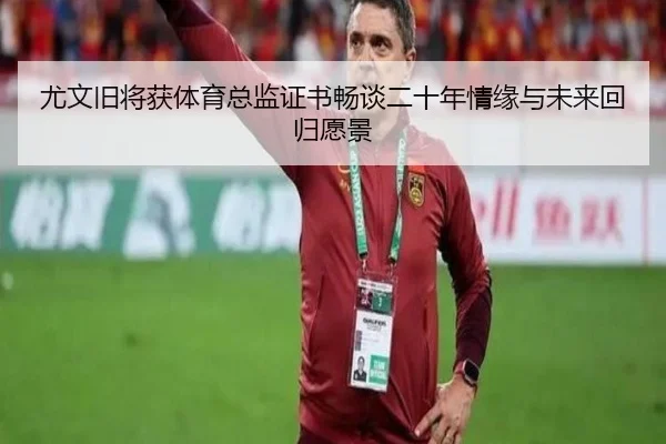 尤文旧将获体育总监证书畅谈二十年情缘与未来回归愿景
